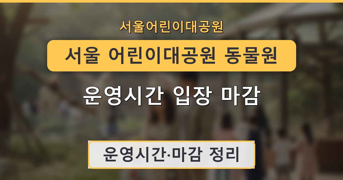 서울 어린이대공원 동물원 운영시간 입장 마감 안내