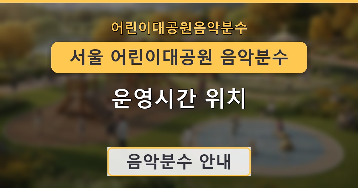 서울 어린이대공원 음악분수 운영시간 위치 안내